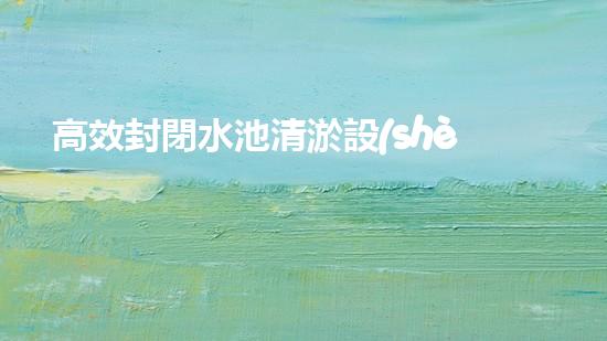 高效封閉水池清淤設(shè)備，巴洛仕引領(lǐng)環(huán)保科技新潮流